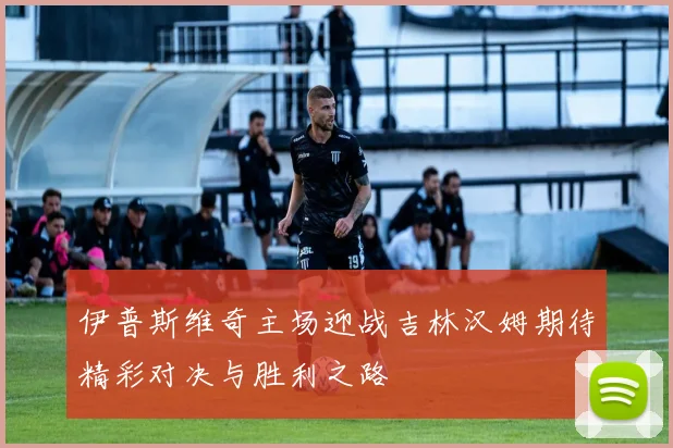 伊普斯维奇主场迎战吉林汉姆期待精彩对决与胜利之路