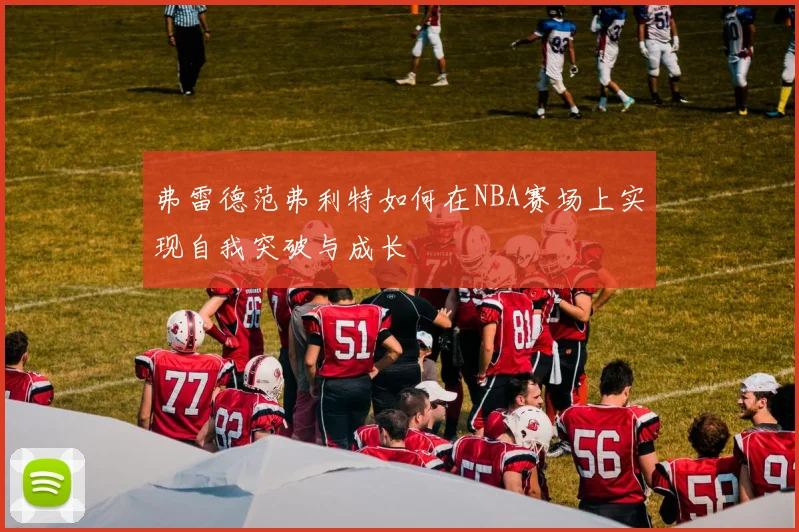 弗雷德范弗利特如何在NBA赛场上实现自我突破与成长