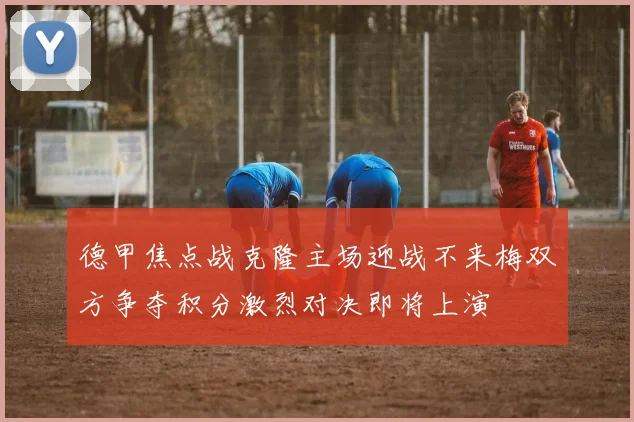 德甲焦点战克隆主场迎战不来梅双方争夺积分激烈对决即将上演