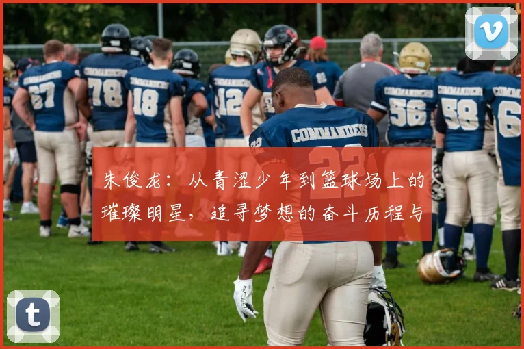 朱俊龙：从青涩少年到篮球场上的璀璨明星，追寻梦想的奋斗历程与心路历程