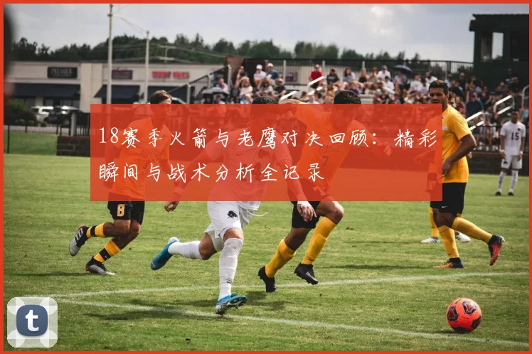 18赛季火箭与老鹰对决回顾：精彩瞬间与战术分析全记录