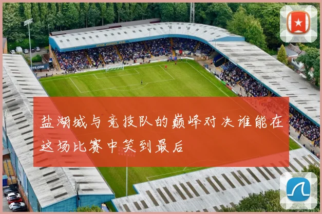 盐湖城与竞技队的巅峰对决谁能在这场比赛中笑到最后