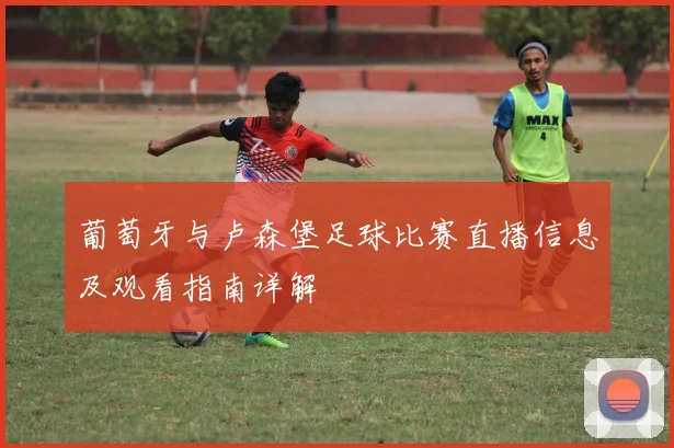 葡萄牙与卢森堡足球比赛直播信息及观看指南详解