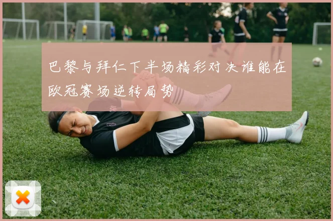 巴黎与拜仁下半场精彩对决谁能在欧冠赛场逆转局势