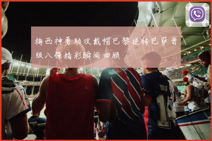 梅西神勇助攻戴帽巴黎逆转巴萨晋级八强精彩瞬间回顾