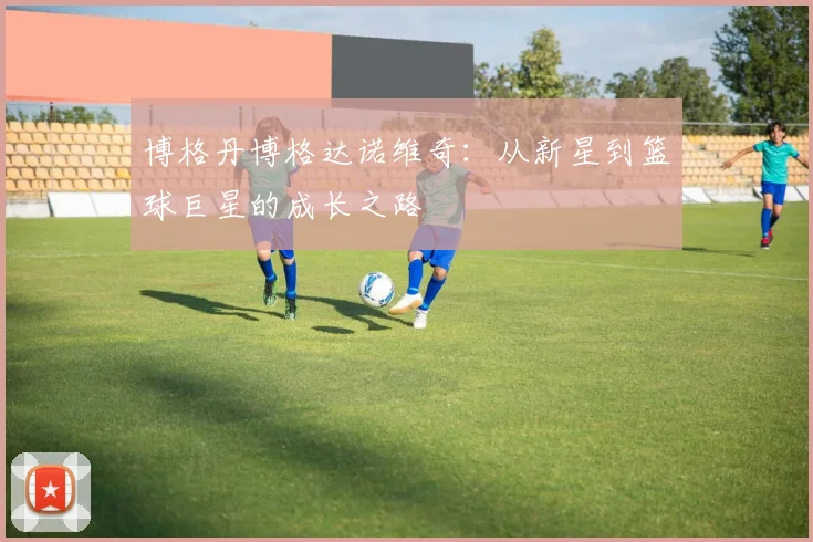 博格丹博格达诺维奇：从新星到篮球巨星的成长之路