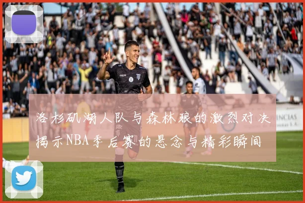 洛杉矶湖人队与森林狼的激烈对决揭示NBA季后赛的悬念与精彩瞬间