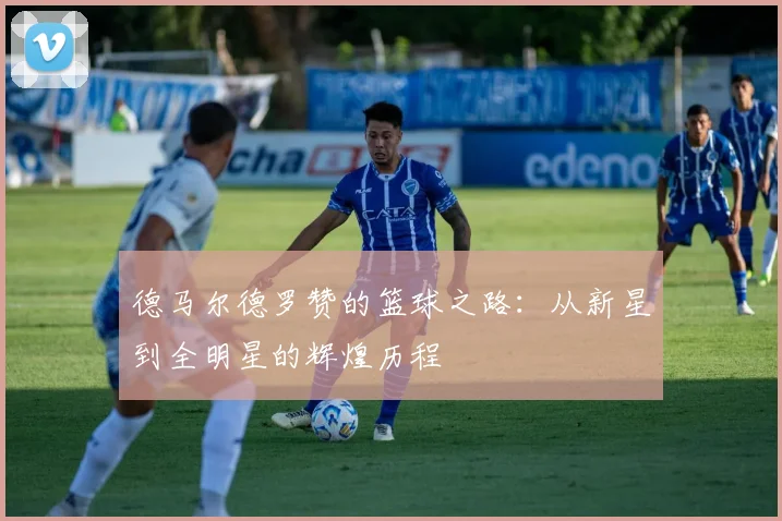 德马尔德罗赞的篮球之路：从新星到全明星的辉煌历程
