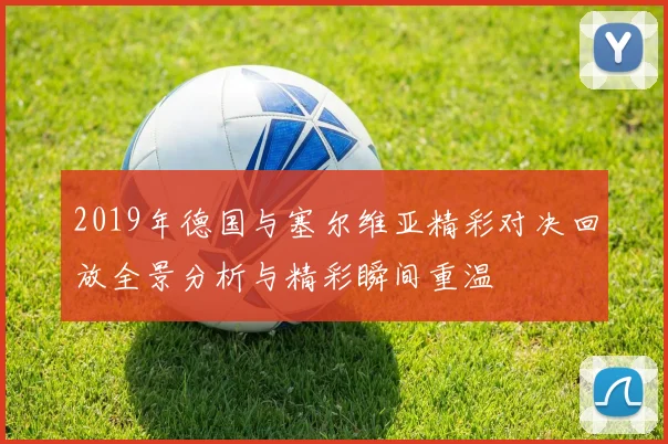 2019年德国与塞尔维亚精彩对决回放全景分析与精彩瞬间重温