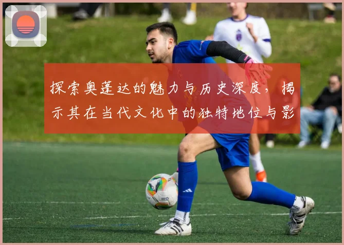 探索奥蓬达的魅力与历史深度，揭示其在当代文化中的独特地位与影响
