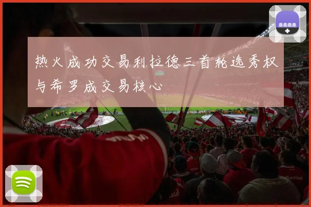 热火成功交易利拉德三首轮选秀权与希罗成交易核心