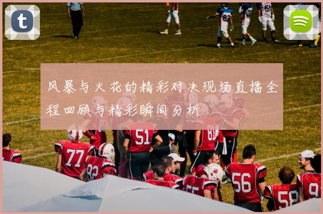 风暴与火花的精彩对决现场直播全程回顾与精彩瞬间分析