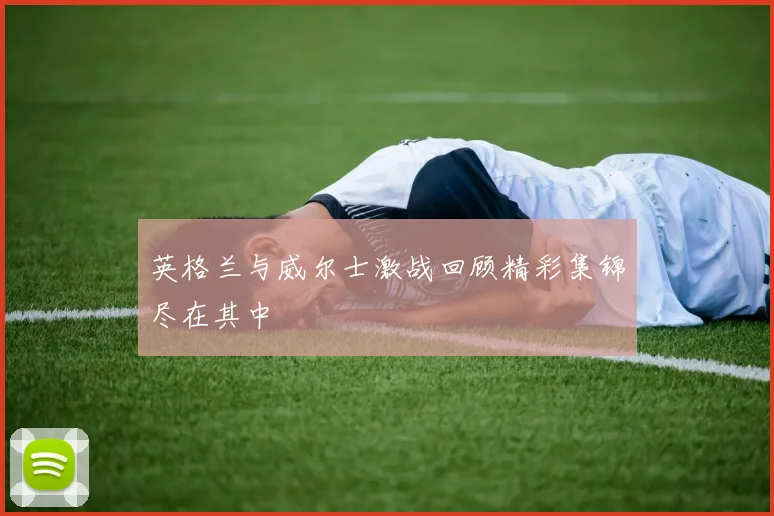 英格兰与威尔士激战回顾精彩集锦尽在其中