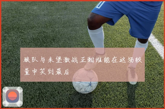狼队与米堡激战正酣谁能在这场较量中笑到最后