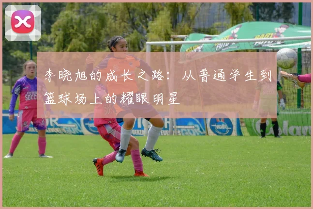 李晓旭的成长之路：从普通学生到篮球场上的耀眼明星