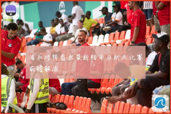 浦和对阵首尔最新赔率分析及比赛前瞻解读