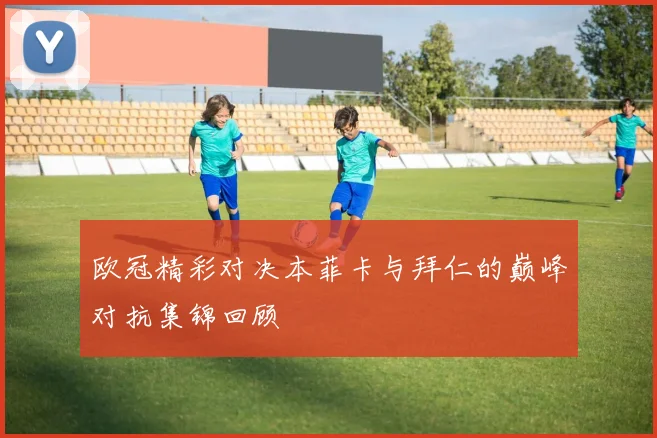 欧冠精彩对决本菲卡与拜仁的巅峰对抗集锦回顾