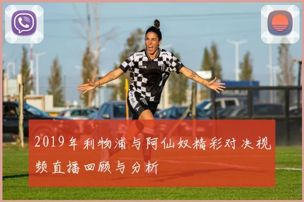 2019年利物浦与阿仙奴精彩对决视频直播回顾与分析