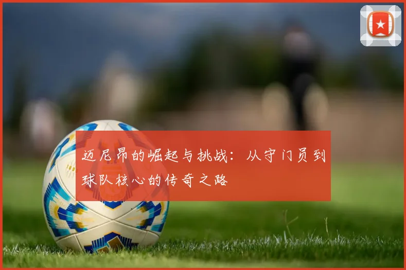迈尼昂的崛起与挑战：从守门员到球队核心的传奇之路