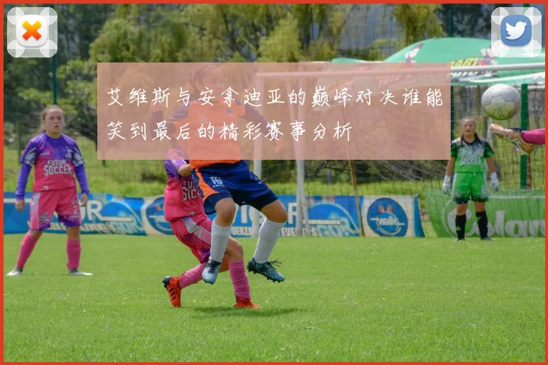 艾维斯与安拿迪亚的巅峰对决谁能笑到最后的精彩赛事分析