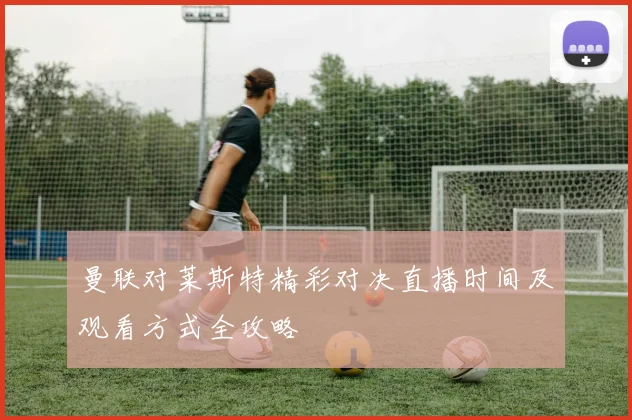 曼联对莱斯特精彩对决直播时间及观看方式全攻略