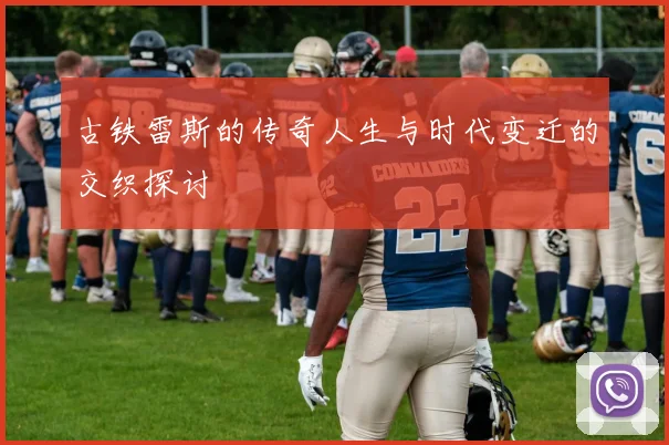 古铁雷斯的传奇人生与时代变迁的交织探讨