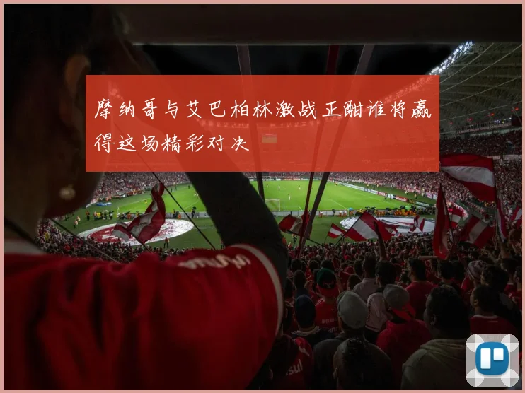 摩纳哥与艾巴柏林激战正酣谁将赢得这场精彩对决