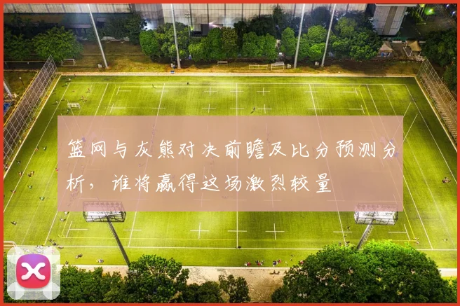 篮网与灰熊对决前瞻及比分预测分析，谁将赢得这场激烈较量