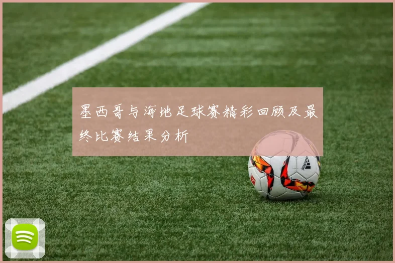 墨西哥与海地足球赛精彩回顾及最终比赛结果分析