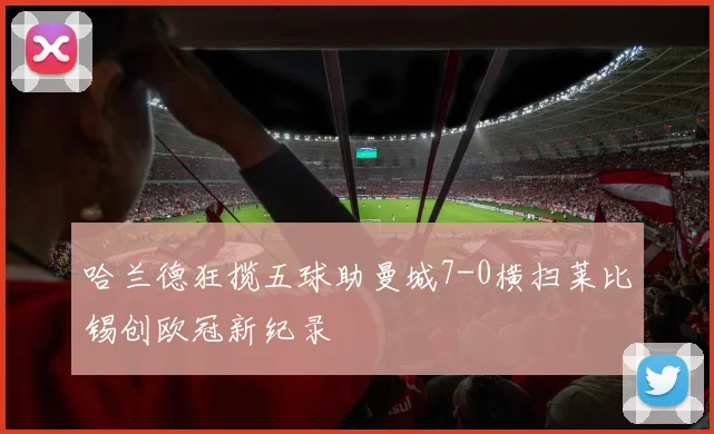 哈兰德狂揽五球助曼城7-0横扫莱比锡创欧冠新纪录