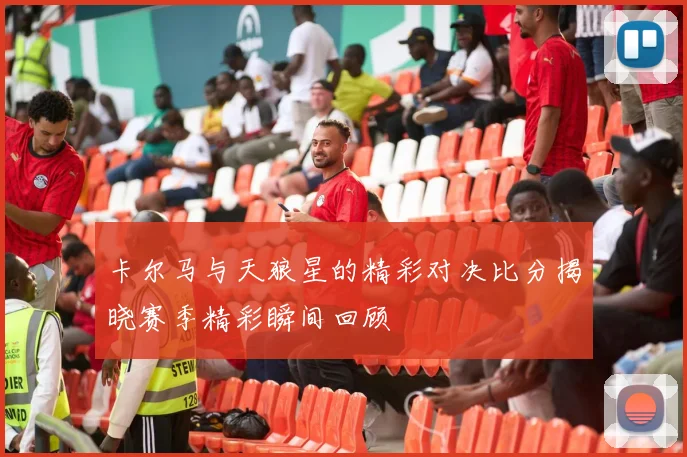 卡尔马与天狼星的精彩对决比分揭晓赛季精彩瞬间回顾