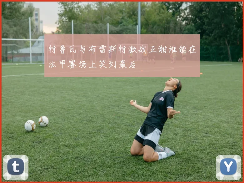 特鲁瓦与布雷斯特激战正酣谁能在法甲赛场上笑到最后