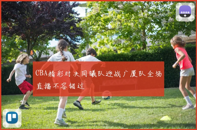 CBA精彩对决同曦队迎战广厦队全场直播不容错过