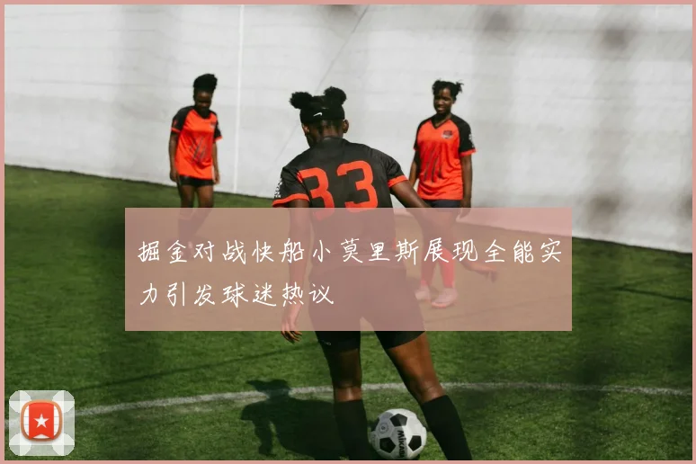 掘金对战快船小莫里斯展现全能实力引发球迷热议