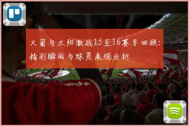 火箭与太阳激战15至16赛季回顾：精彩瞬间与球员表现分析