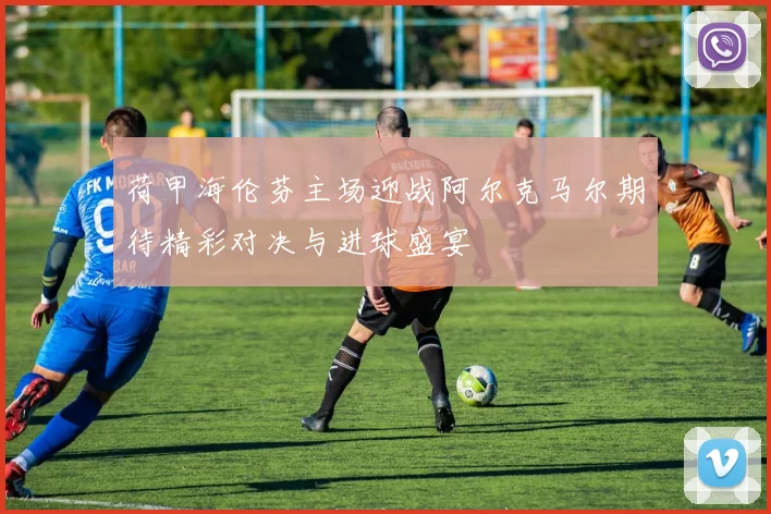 荷甲海伦芬主场迎战阿尔克马尔期待精彩对决与进球盛宴