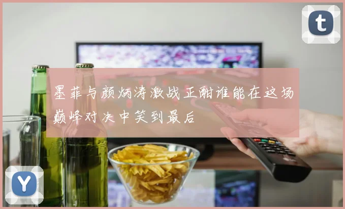 墨菲与颜炳涛激战正酣谁能在这场巅峰对决中笑到最后