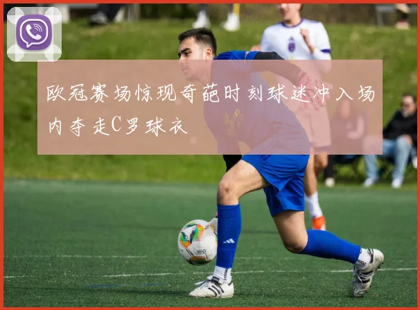 欧冠赛场惊现奇葩时刻球迷冲入场内夺走C罗球衣