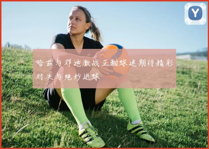 哈兹与邓迪激战正酣球迷期待精彩对决与绝妙进球