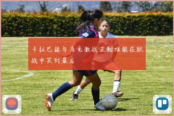 卡拉巴赫与马竞激战正酣谁能在欧战中笑到最后