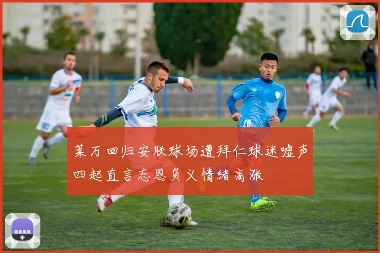 莱万回归安联球场遭拜仁球迷嘘声四起直言忘恩负义情绪高涨