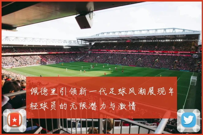 佩德里引领新一代足球风潮展现年轻球员的无限潜力与激情