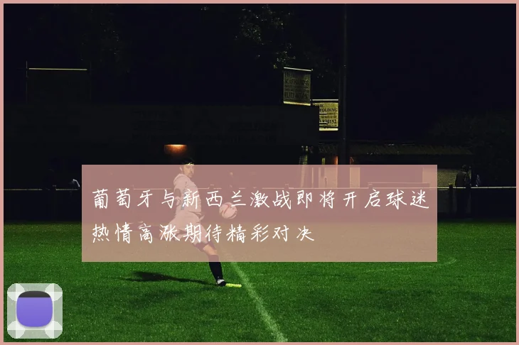 葡萄牙与新西兰激战即将开启球迷热情高涨期待精彩对决