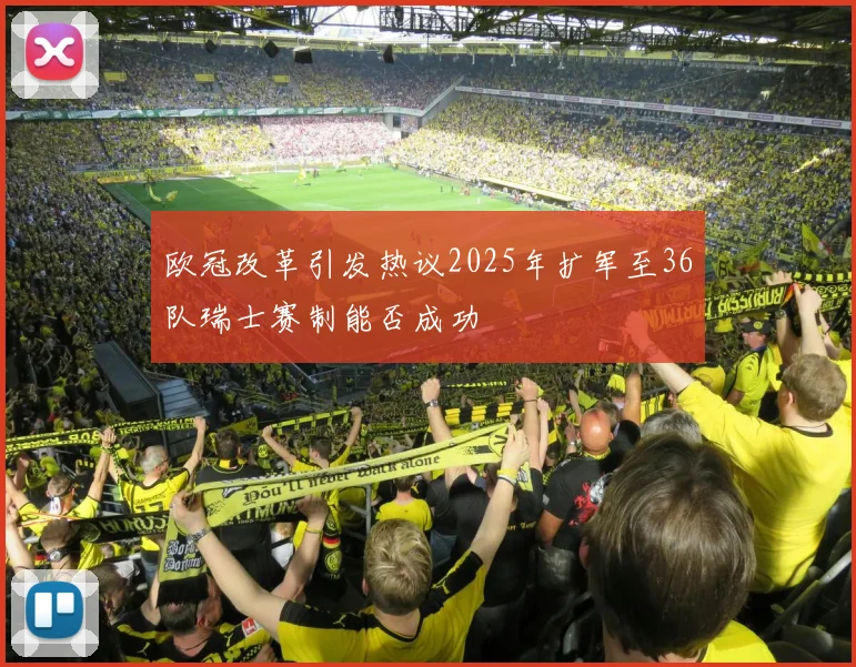 欧冠改革引发热议2025年扩军至36队瑞士赛制能否成功