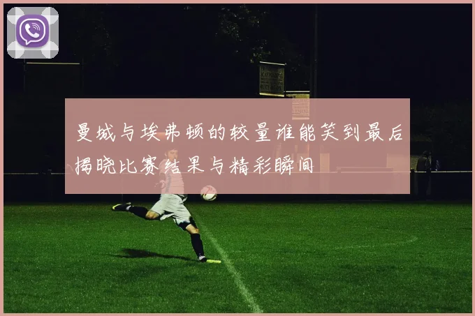 曼城与埃弗顿的较量谁能笑到最后揭晓比赛结果与精彩瞬间