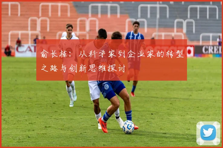 俞长栋：从科学家到企业家的转型之路与创新思维探讨