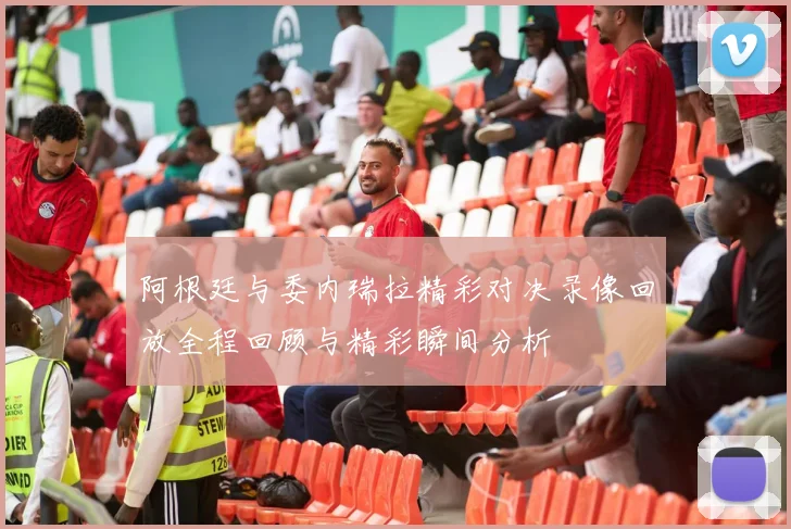 阿根廷与委内瑞拉精彩对决录像回放全程回顾与精彩瞬间分析