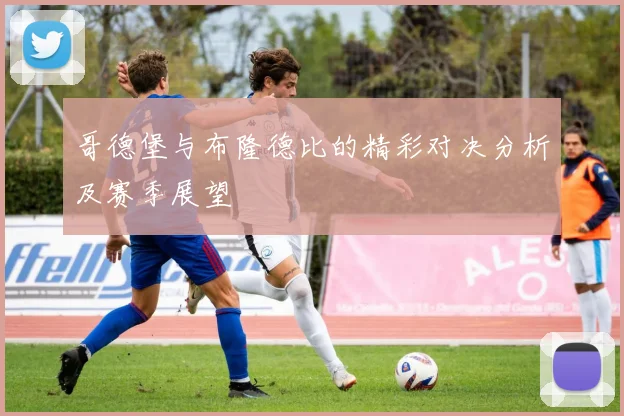 哥德堡与布隆德比的精彩对决分析及赛季展望