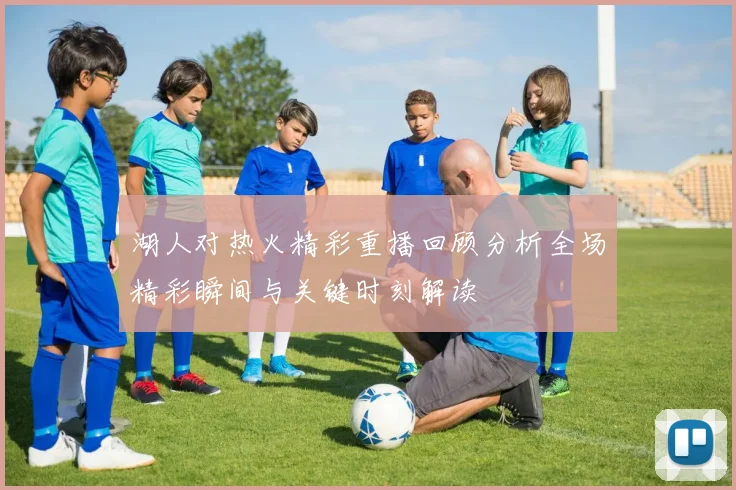 湖人对热火精彩重播回顾分析全场精彩瞬间与关键时刻解读
