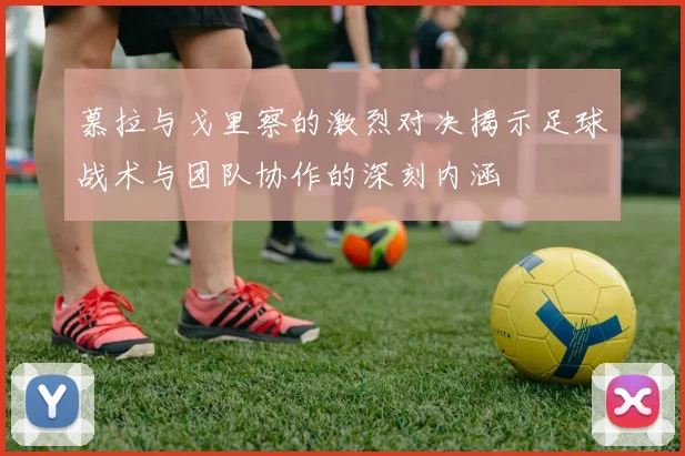 慕拉与戈里察的激烈对决揭示足球战术与团队协作的深刻内涵